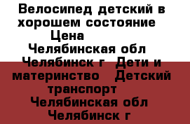 Велосипед детский в хорошем состояние › Цена ­ 2 300 - Челябинская обл., Челябинск г. Дети и материнство » Детский транспорт   . Челябинская обл.,Челябинск г.